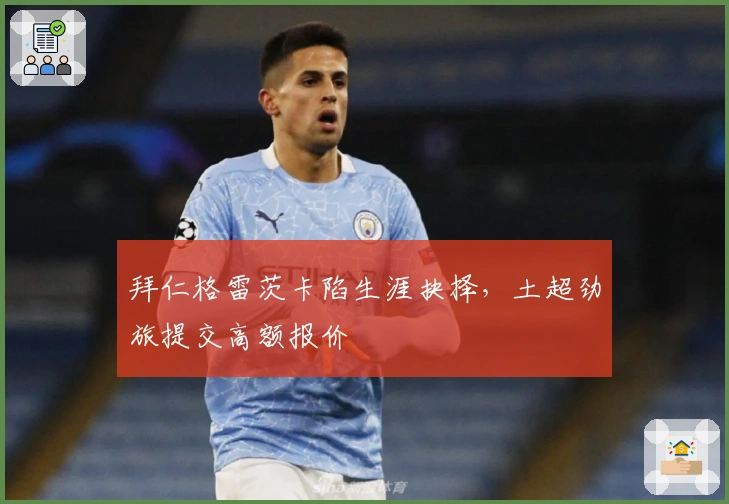 拜仁格雷茨卡陷生涯抉择，土超劲旅提交高额报价