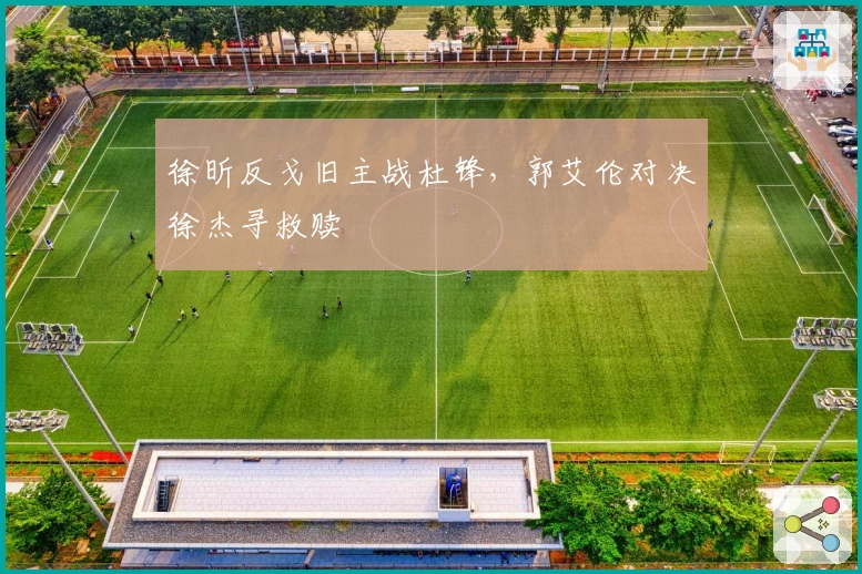 徐昕反戈旧主战杜锋，郭艾伦对决徐杰寻救赎