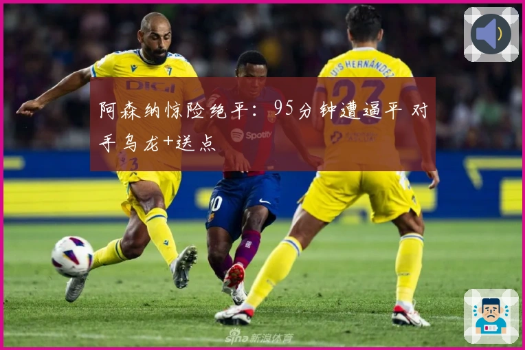 阿森纳惊险绝平：95分钟遭逼平 对手乌龙+送点