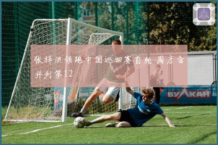 张梓洪领跑中国巡回赛首轮 周彦含并列第12