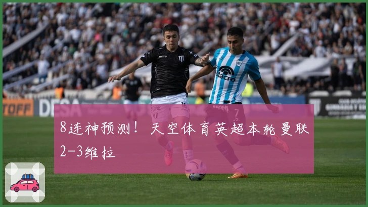 8连神预测！天空体育英超本轮曼联2-3维拉