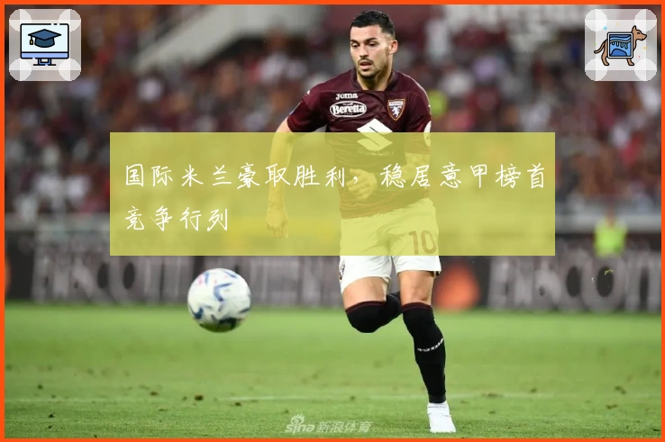 国际米兰豪取胜利，稳居意甲榜首竞争行列