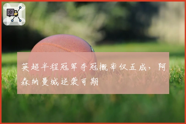 英超半程冠军夺冠概率仅五成,阿森纳曼城逆袭可期