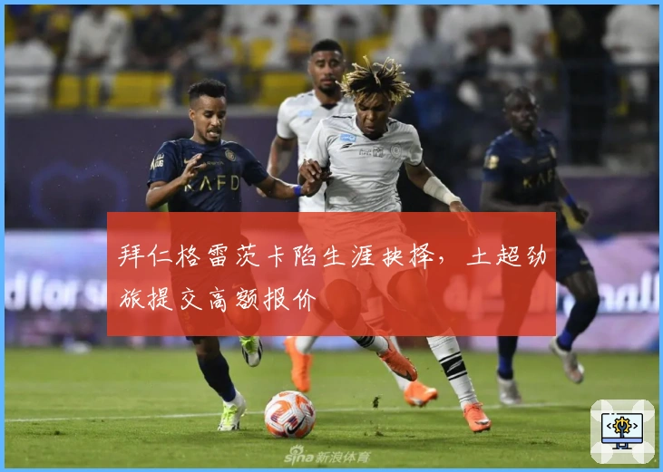 拜仁格雷茨卡陷生涯抉择，土超劲旅提交高额报价