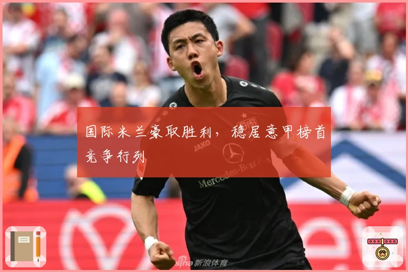 国际米兰豪取胜利，稳居意甲榜首竞争行列