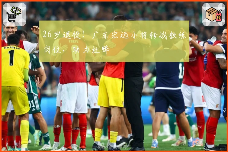 26岁退役！广东宏远小将转战教练岗位，助力杜锋