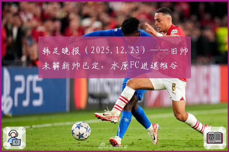 韩足晚报（2025.12.23）——旧帅未解新帅已定，水原FC进退维谷