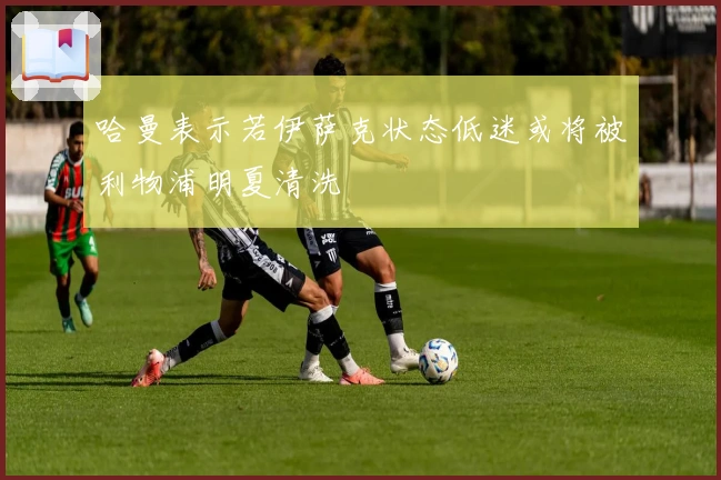 哈曼表示若伊萨克状态低迷或将被利物浦明夏清洗