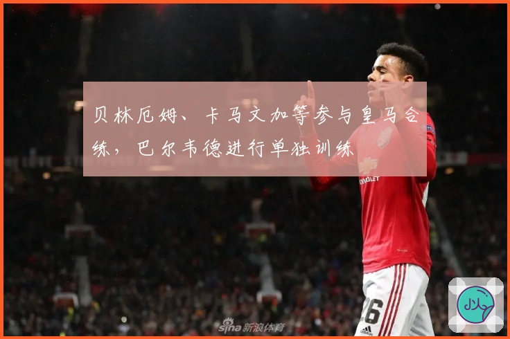 贝林厄姆、卡马文加等参与皇马合练，巴尔韦德进行单独训练