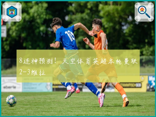 8连神预测！天空体育英超本轮曼联2-3维拉