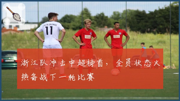浙江队冲击中超榜首，全员状态火热备战下一轮比赛