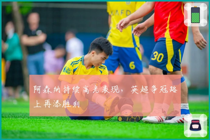 阿森纳持续高光表现，英超争冠路上再添胜利