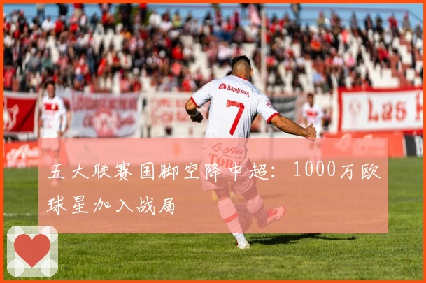 五大联赛国脚空降中超：1000万欧球星加入战局