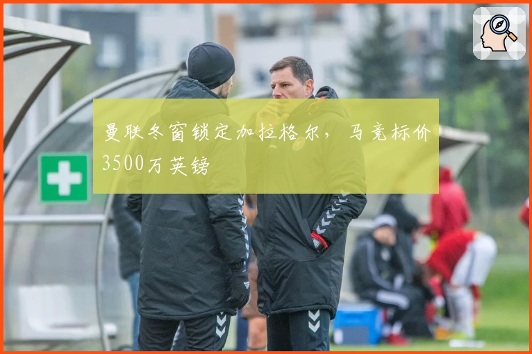 曼联冬窗锁定加拉格尔，马竞标价3500万英镑