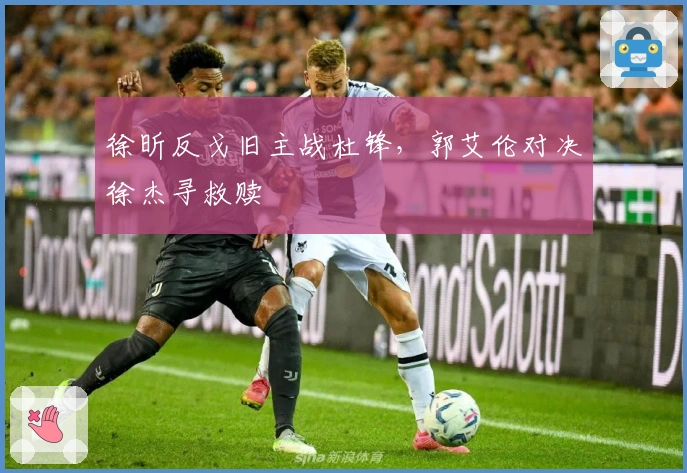 徐昕反戈旧主战杜锋，郭艾伦对决徐杰寻救赎