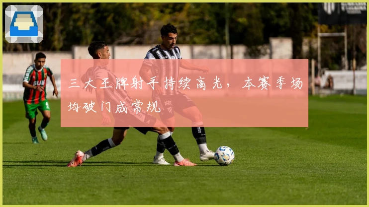 三大王牌射手持续高光，本赛季场均破门成常规