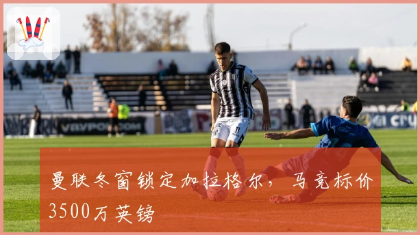 曼联冬窗锁定加拉格尔，马竞标价3500万英镑