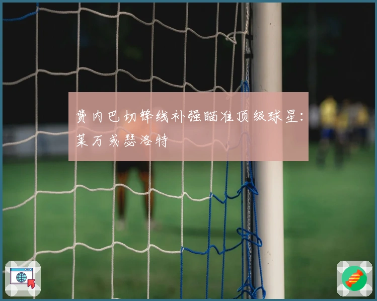 费内巴切锋线补强瞄准顶级球星：莱万或瑟洛特