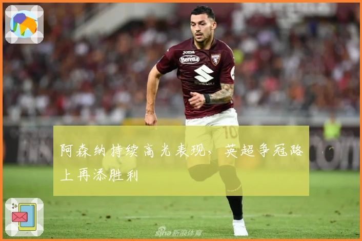 阿森纳持续高光表现，英超争冠路上再添胜利